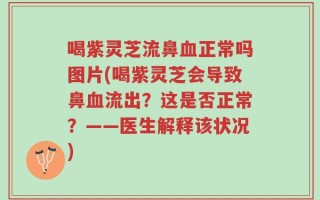 喝紫灵芝流鼻血正常吗图片(喝紫灵芝会导致鼻血流出？这是否正常？——医生解释该状况)