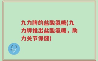 九力牌的盐酸氨糖(九力牌推出盐酸氨糖，助力关节保健)