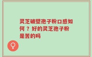 灵芝破壁孢子粉口感如何 ？好的灵芝孢子粉是苦的吗