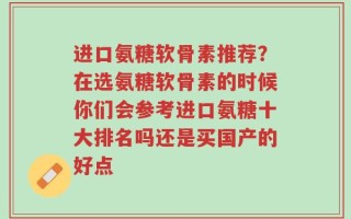 进口氨糖软骨素推荐？在选氨糖软骨素的时候你们会参考进口氨糖十大排名吗还是买国产的好点