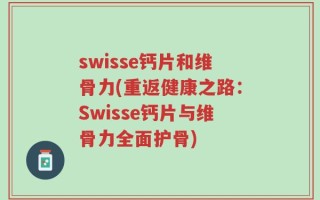 swisse钙片和维骨力(重返健康之路：Swisse钙片与维骨力全面护骨)