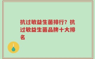 抗过敏益生菌排行？抗过敏益生菌品牌十大排名