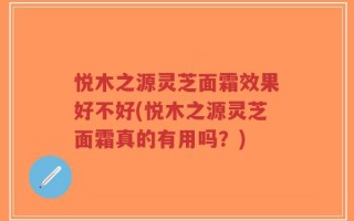 悦木之源灵芝面霜效果好不好(悦木之源灵芝面霜真的有用吗？)