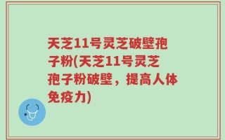天芝11号灵芝破壁孢子粉(天芝11号灵芝孢子粉破壁，提高人体免疫力)