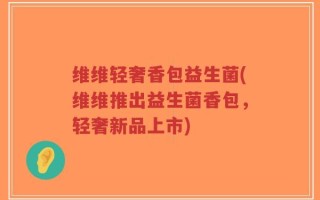 维维轻奢香包益生菌(维维推出益生菌香包，轻奢新品上市)