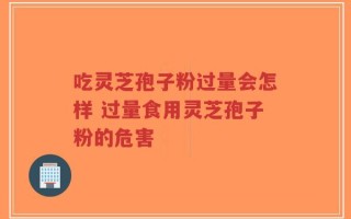吃灵芝孢子粉过量会怎样 过量食用灵芝孢子粉的危害