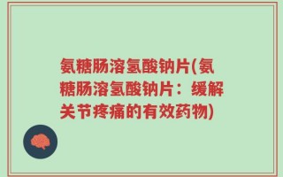 氨糖肠溶氢酸钠片(氨糖肠溶氢酸钠片：缓解关节疼痛的有效药物)