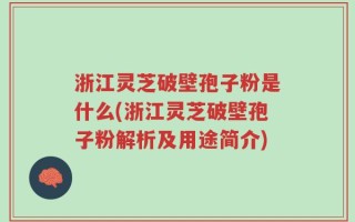 浙江灵芝破壁孢子粉是什么(浙江灵芝破壁孢子粉解析及用途简介)