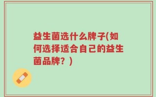 益生菌选什么牌子(如何选择适合自己的益生菌品牌？)