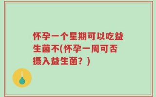 怀孕一个星期可以吃益生菌不(怀孕一周可否摄入益生菌？)