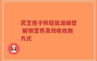 灵芝孢子粉超低温破壁 解锁营养高效吸收新方式