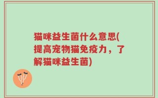 猫咪益生菌什么意思(提高宠物猫免疫力，了解猫咪益生菌)