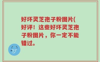 好坏灵芝孢子粉图片(好评！这些好坏灵芝孢子粉图片，你一定不能错过。