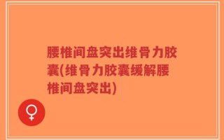 腰椎间盘突出维骨力胶囊(维骨力胶囊缓解腰椎间盘突出)