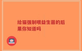 给猫强制喂益生菌的后果你知道吗