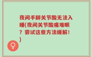 夜间手脚关节酸无法入睡(夜间关节酸痛难眠？尝试这些方法缓解！)
