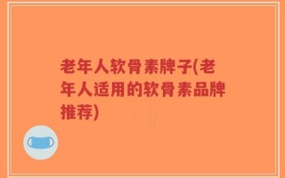 老年人软骨素牌子(老年人适用的软骨素品牌推荐)