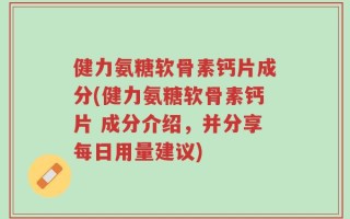 健力氨糖软骨素钙片成分(健力氨糖软骨素钙片 成分介绍，并分享每日用量建议)