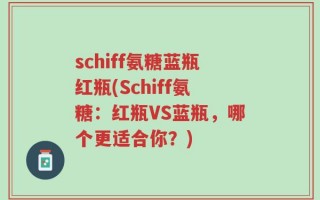 schiff氨糖蓝瓶红瓶(Schiff氨糖：红瓶VS蓝瓶，哪个更适合你？)