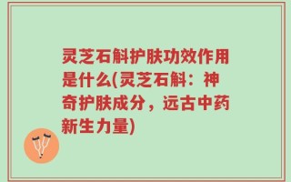 灵芝石斛护肤功效作用是什么(灵芝石斛：神奇护肤成分，远古中药新生力量)