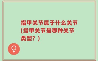 指甲关节属于什么关节(指甲关节是哪种关节类型？)
