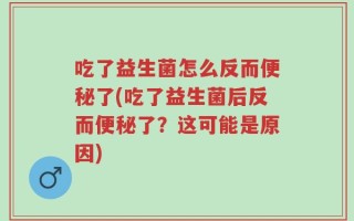 吃了益生菌怎么反而便秘了(吃了益生菌后反而便秘了？这可能是原因)