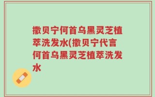 撒贝宁何首乌黑灵芝植萃洗发水(撒贝宁代言何首乌黑灵芝植萃洗发水