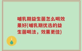 哺乳期益生菌怎么喝效果好(哺乳期优选的益生菌喝法，效果更佳)