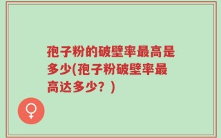 孢子粉的破壁率最高是多少(孢子粉破壁率最高达多少？)