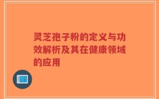 灵芝孢子粉的定义与功效解析及其在健康领域的应用