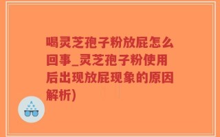 喝灵芝孢子粉放屁怎么回事_灵芝孢子粉使用后出现放屁现象的原因解析)