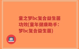 童之梦bc复合益生菌功效(童年健康助手：梦bc复合益生菌)