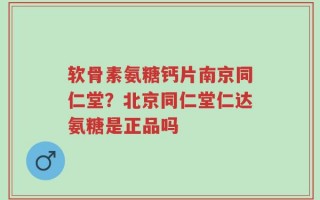 软骨素氨糖钙片南京同仁堂？北京同仁堂仁达氨糖是正品吗