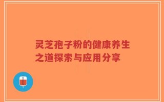 灵芝孢子粉的健康养生之道探索与应用分享
