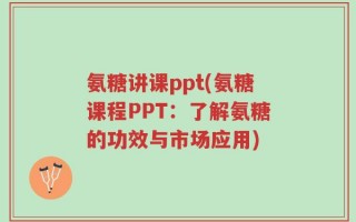 氨糖讲课ppt(氨糖课程PPT：了解氨糖的功效与市场应用)