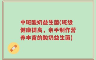 中班酸奶益生菌(班级健康提高，亲手制作营养丰富的酸奶益生菌)