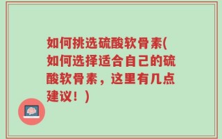 如何挑选硫酸软骨素(如何选择适合自己的硫酸软骨素，这里有几点建议！)