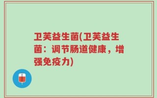 卫芙益生菌(卫芙益生菌：调节肠道健康，增强免疫力)