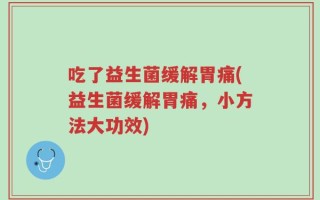吃了益生菌缓解胃痛(益生菌缓解胃痛，小方法大功效)