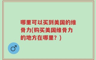 哪里可以买到美国的维骨力(购买美国维骨力的地方在哪里？)