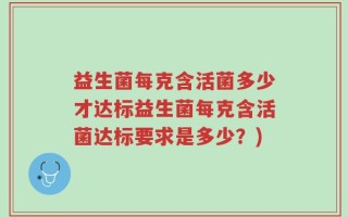 益生菌每克含活菌多少才达标益生菌每克含活菌达标要求是多少？)
