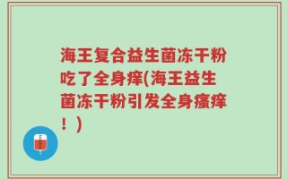 海王复合益生菌冻干粉吃了全身痒(海王益生菌冻干粉引发全身瘙痒！)