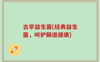 古早益生菌(经典益生菌，呵护肠道健康)
