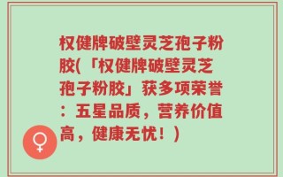 权健牌破壁灵芝孢子粉胶(「权健牌破壁灵芝孢子粉胶」获多项荣誉：五星品质，营养价值高，健康无忧！)