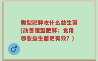 腹型肥胖吃什么益生菌(改善腹型肥胖：食用哪些益生菌更有效？)