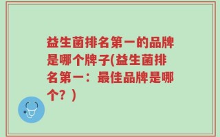 益生菌排名第一的品牌是哪个牌子(益生菌排名第一：最佳品牌是哪个？)