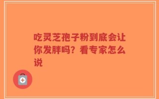 吃灵芝孢子粉到底会让你发胖吗？看专家怎么说