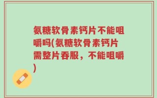 氨糖软骨素钙片不能咀嚼吗(氨糖软骨素钙片需整片吞服，不能咀嚼)