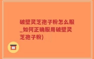 破壁灵芝孢子粉怎么服_如何正确服用破壁灵芝孢子粉)