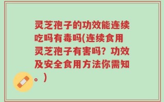 灵芝孢子的功效能连续吃吗有毒吗(连续食用灵芝孢子有害吗？功效及安全食用方法你需知。)